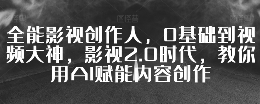 全能影视创作人，0基础到视频大神，影视2.0时代，教你用AI赋能内容创作-杨大侠副业网