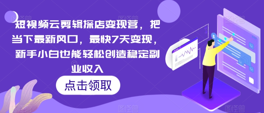 短视频云剪辑探店变现营，把当下最新风口，最快7天变现，新手小白也能轻松创造稳定副业收入-杨大侠副业网