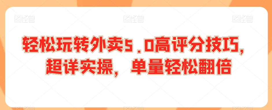 轻松玩转外卖5.0高评分技巧，超详实操，单量轻松翻倍-杨大侠副业网