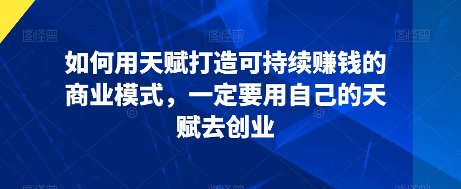 如何用天赋打造可持续赚钱的商业模式，一定要用自己的天赋去创业-杨大侠副业网