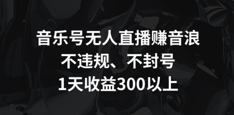 音乐号无人直播赚音浪，不违规、不封号，1天收益300+【揭秘】-杨大侠副业网