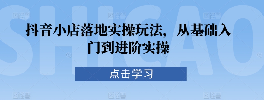 抖音小店落地实操玩法，从基础入门到进阶实操-杨大侠副业网