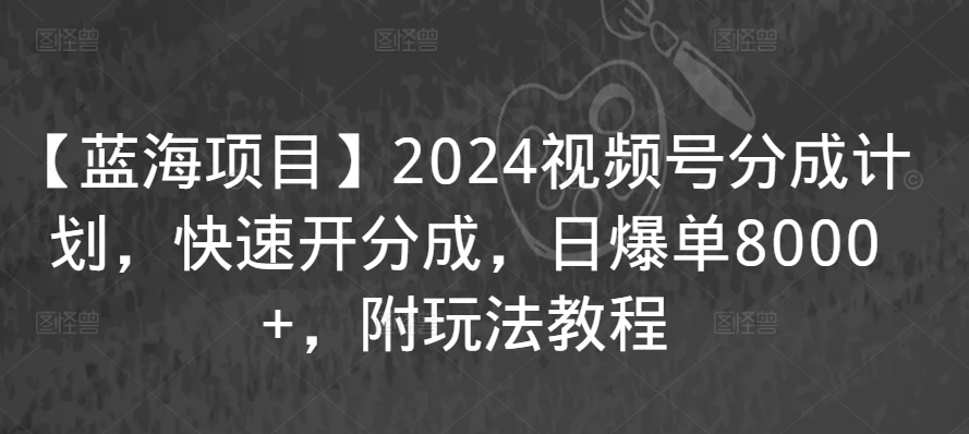 【蓝海项目】2024视频号分成计划，快速开分成，日爆单8000+，附玩法教程-杨大侠副业网