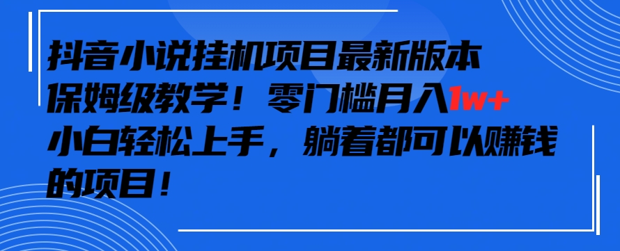 抖音最新小说挂机项目，保姆级教学，零成本月入1w+，小白轻松上手【揭秘】-杨大侠副业网