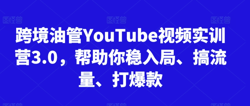 跨境油管YouTube视频实训营3.0，帮助你稳入局、搞流量、打爆款-杨大侠副业网