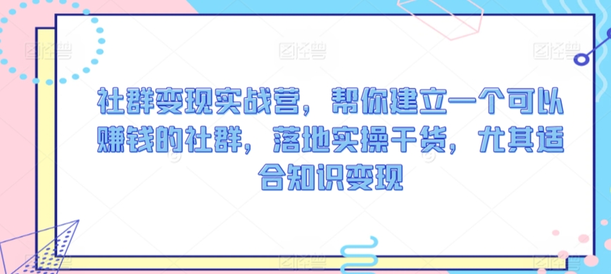 社群变现实战营，帮你建立一个可以赚钱的社群，落地实操干货，尤其适合知识变现-杨大侠副业网