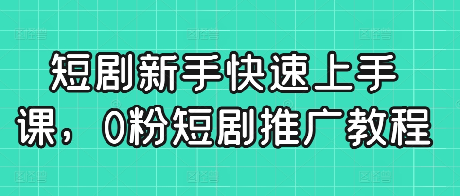 短剧新手快速上手课，0粉短剧推广教程-杨大侠副业网