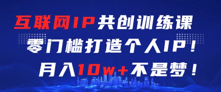 互联网IP共创训练课，零门槛零基础打造个人IP，月入10w+不是梦【揭秘】-杨大侠副业网