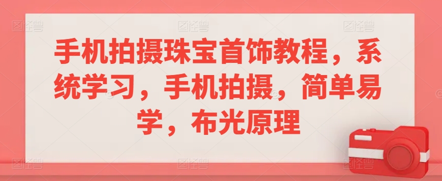 手机拍摄珠宝首饰教程，系统学习，手机拍摄，简单易学，布光原理-杨大侠副业网