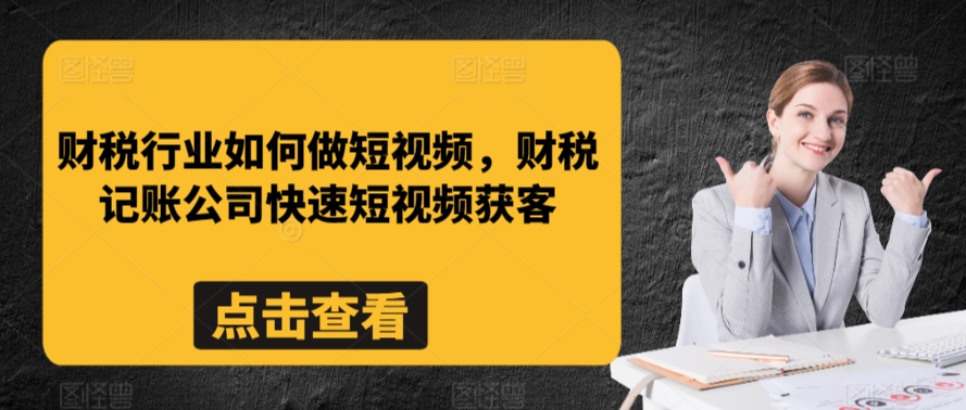 财税行业如何做短视频，财税记账公司快速短视频获客-杨大侠副业网