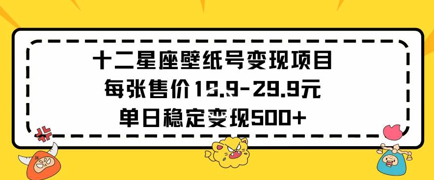 十二星座壁纸号变现项目每张售价19元单日稳定变现500+以上【揭秘】-杨大侠副业网