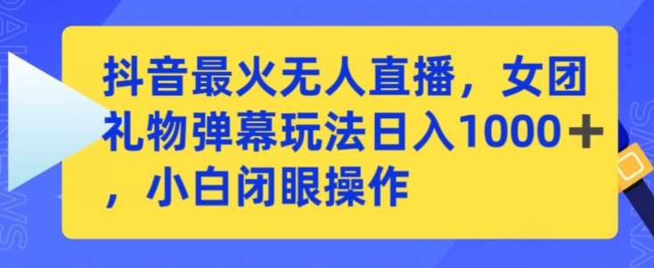 抖音最火无人直播，女团礼物弹幕玩法，日赚一千＋，小白闭眼操作【揭秘】-杨大侠副业网