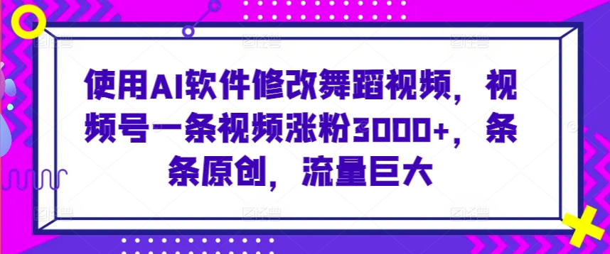 使用AI软件修改舞蹈视频，视频号一条视频涨粉3000+，条条原创，流量巨大【揭秘】-杨大侠副业网