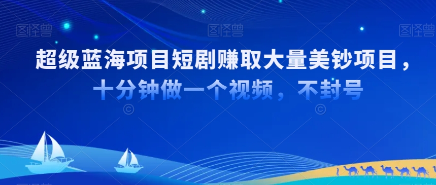 超级蓝海项目短剧赚取大量美钞项目，国内短剧出海tk赚美钞，十分钟做一个视频【揭秘】-杨大侠副业网