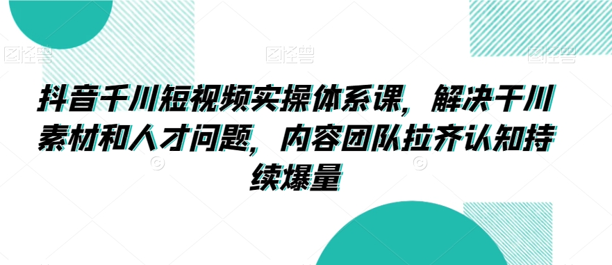 抖音千川短视频实操体系课，解决干川素材和人才问题，内容团队拉齐认知持续爆量-杨大侠副业网