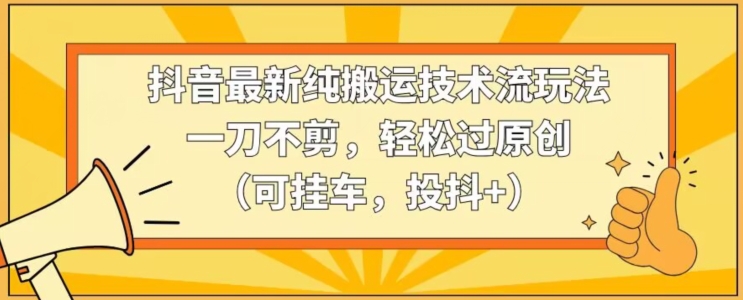 抖音最新纯搬运技术流玩法，一刀不剪，轻松过原创（可挂车，投抖+）【揭秘】-杨大侠副业网