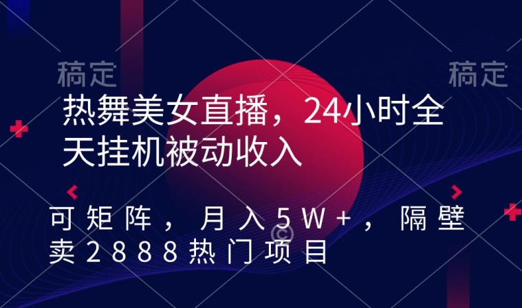 热舞美女直播，24小时全天挂机被动收入，可矩阵，月入5W+，隔壁卖2888热门项目【揭秘】-杨大侠副业网