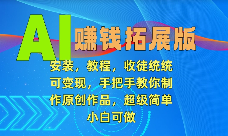 AI赚钱拓展版，安装，教程，收徒统统可变现，手把手教你制作原创作品，超级简单，小白可做【揭秘】-杨大侠副业网