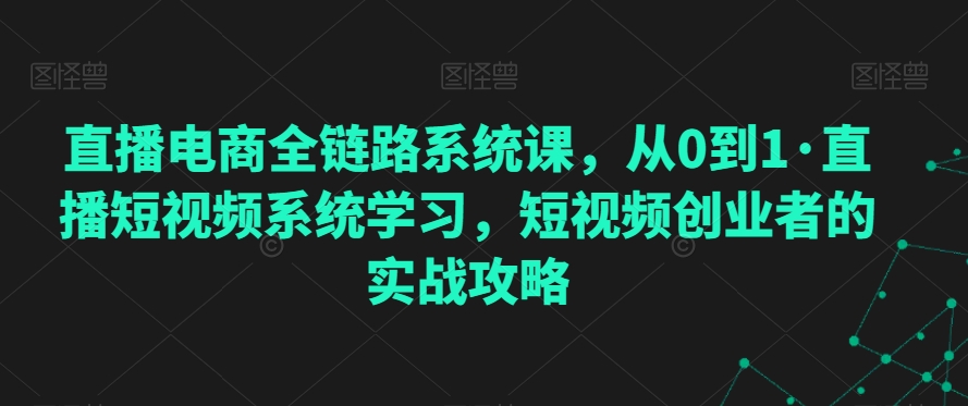 直播电商全链路系统课，从0到1·直播短视频系统学习，短视频创业者的实战攻略-杨大侠副业网