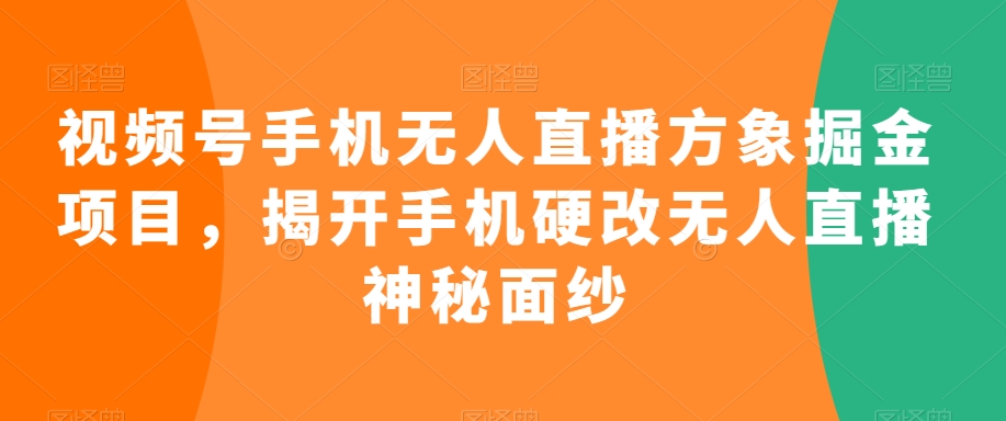 视频号手机无人直播方象掘金项目，揭开手机硬改无人直播神秘面纱-杨大侠副业网