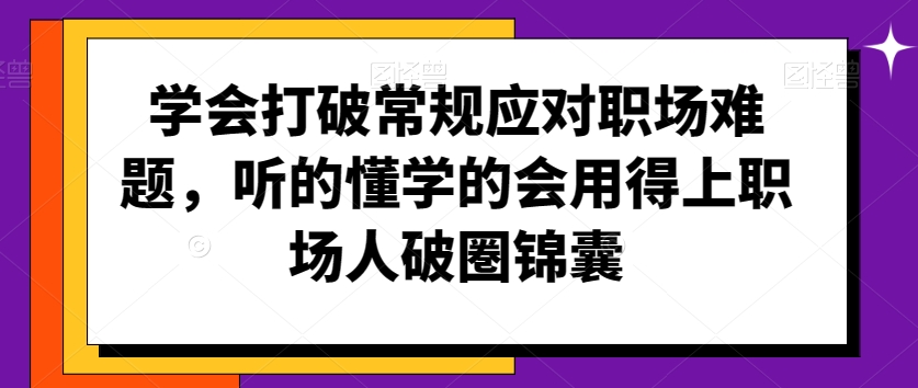 学会打破常规应对职场难题，听的懂学的会用得上职场人破圏锦囊-杨大侠副业网