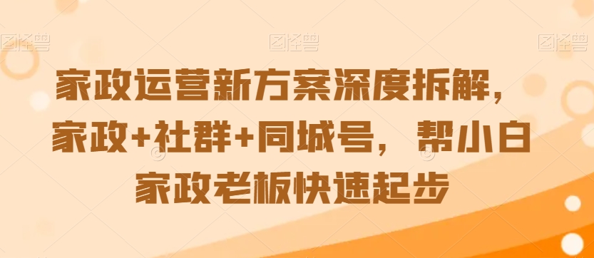 家政运营新方案深度拆解，家政+社群+同城号，帮小白家政老板快速起步-杨大侠副业网