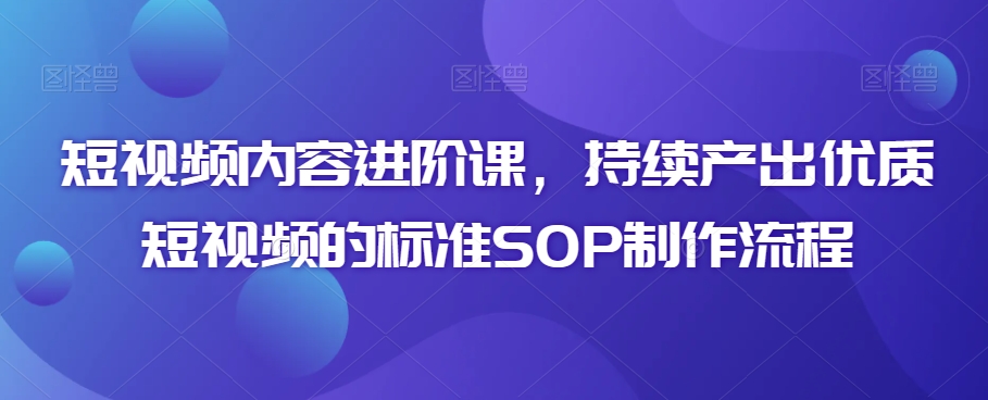 短视频内容进阶课，持续产出优质短视频的标准SOP制作流程-杨大侠副业网